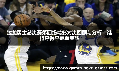 猛龙勇士总决赛第四场精彩对决回顾与分析，谁将夺得总冠军荣耀
